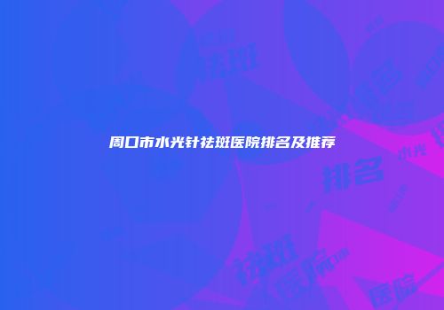 周口市水光针祛斑医院排名及推荐