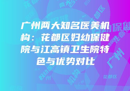 广州两大知名医美机构：花都区妇幼保健院与江高镇卫生院特色与优势对比