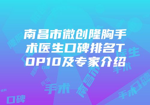 南昌市微创隆胸手术医生口碑排名TOP10及专家介绍