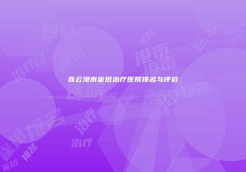 连云港市雀斑治疗医院排名与评价