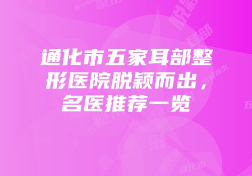 通化市五家耳部整形医院脱颖而出，名医推荐一览