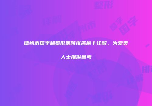 德州市国字脸整形医院排名前十详解，为爱美人士提供参考