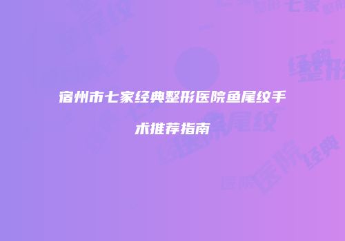 宿州市七家经典整形医院鱼尾纹手术推荐指南
