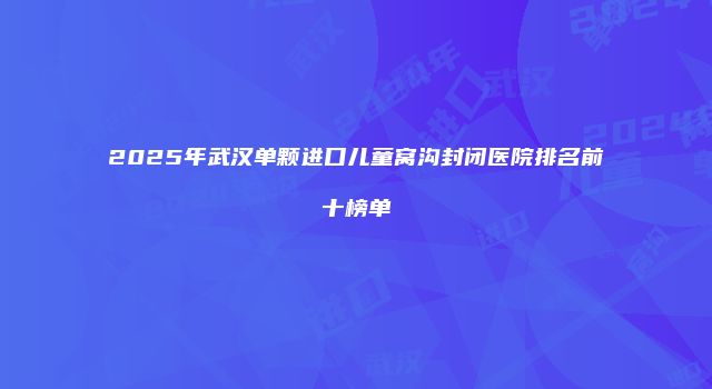 2025年武汉单颗进口儿童窝沟封闭医院排名前十榜单