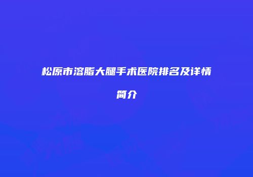 松原市溶脂大腿手术医院排名及详情简介
