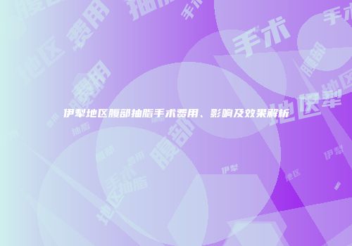 伊犁地区腹部抽脂手术费用、影响及效果解析