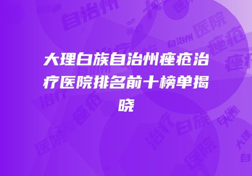 大理白族自治州痤疮治疗医院排名前十榜单揭晓