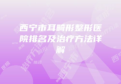 西宁市耳畸形整形医院排名及治疗方法详解