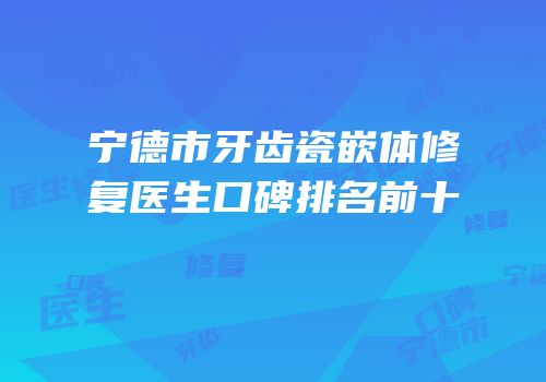 宁德市牙齿瓷嵌体修复医生口碑排名前十