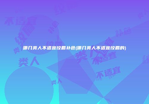 哪几类人不适宜纹眉补色(哪几类人不适宜纹眉的)