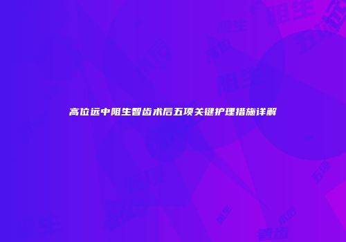 高位远中阻生智齿术后五项关键护理措施详解