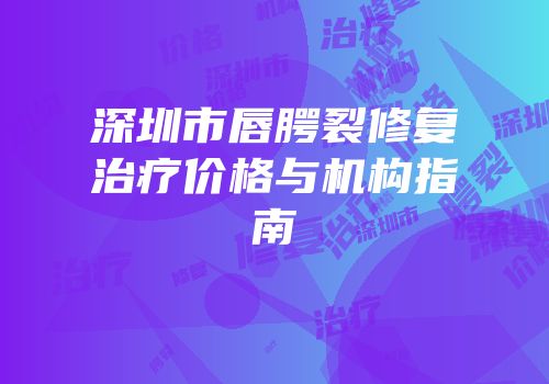 深圳市唇腭裂修复治疗价格与机构指南