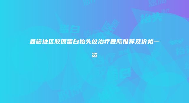 恩施地区胶原蛋白抬头纹治疗医院推荐及价格一览