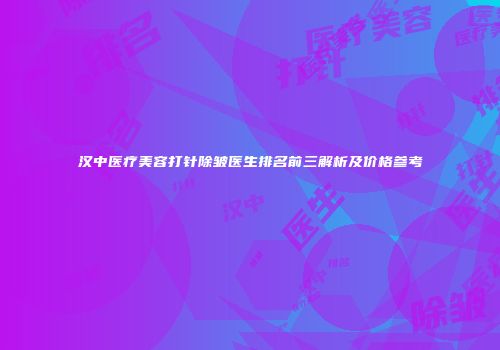 汉中医疗美容打针除皱医生排名前三解析及价格参考