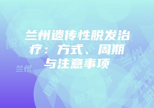 兰州遗传性脱发治疗：方式、周期与注意事项