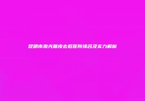 昆明市激光磨皮去痘医院排名及实力解析