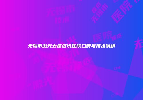 无锡市激光去痤疮坑医院口碑与技术解析