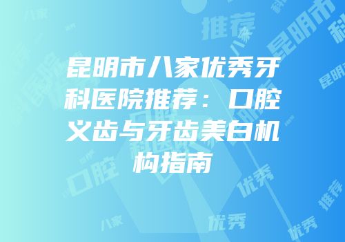 昆明市八家优秀牙科医院推荐：口腔义齿与牙齿美白机构指南
