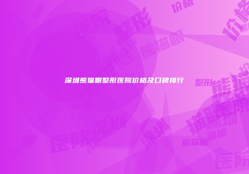 深圳熊猫眼整形医院价格及口碑排行
