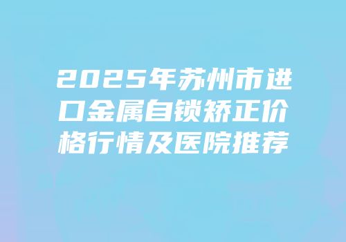 2025年苏州市进口金属自锁矫正价格行情及医院推荐