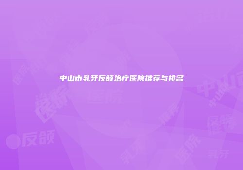中山市乳牙反颌治疗医院推荐与排名