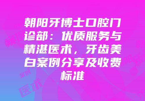 朝阳牙博士口腔门诊部：优质服务与精湛医术，牙齿美白案例分享及收费标准