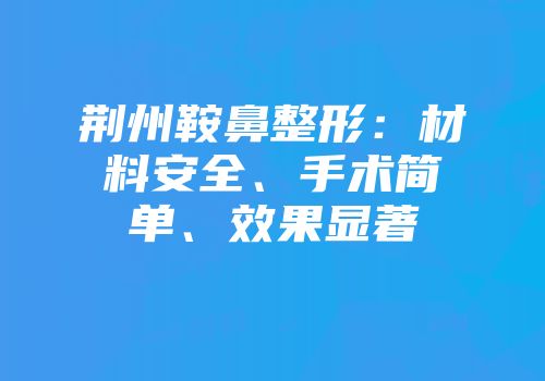 荆州鞍鼻整形：材料安全、手术简单、效果显著