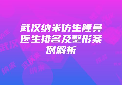 武汉纳米仿生隆鼻医生排名及整形案例解析