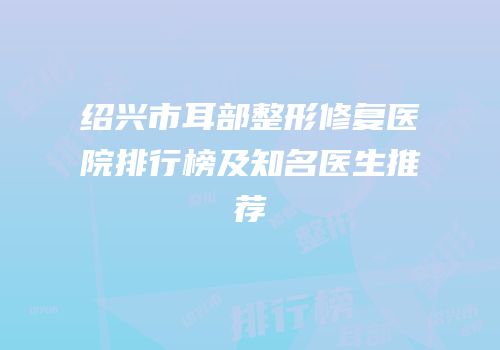 绍兴市耳部整形修复医院排行榜及知名医生推荐