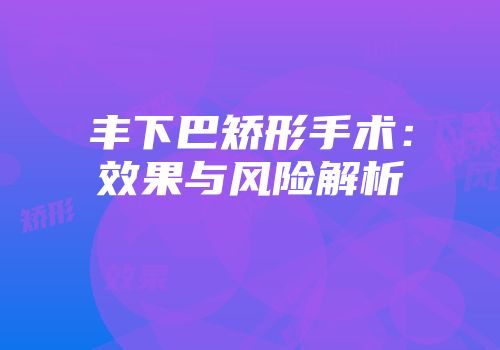 丰下巴矫形手术：效果与风险解析