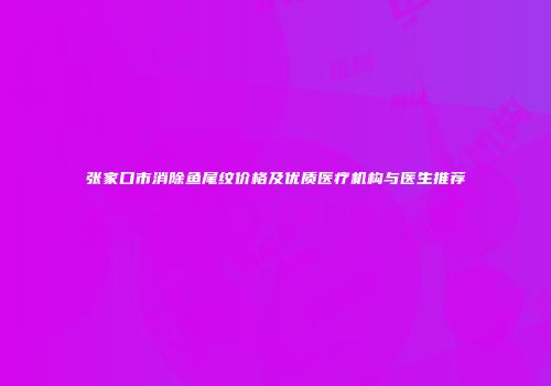 张家口市消除鱼尾纹价格及优质医疗机构与医生推荐