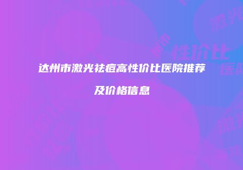 达州市激光祛痘高性价比医院推荐及价格信息