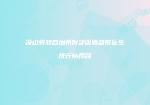 凉山彝族自治州臀部吸脂塑形医生排行榜揭晓
