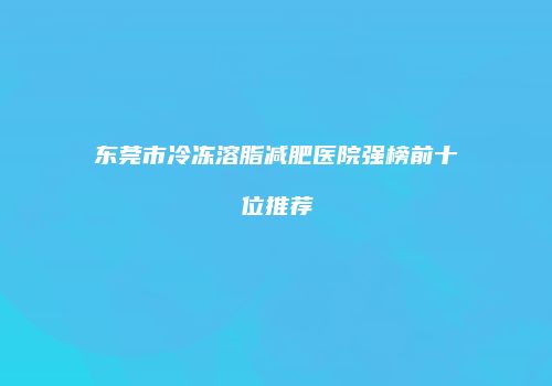 东莞市冷冻溶脂减肥医院强榜前十位推荐