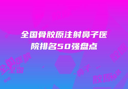 全国骨胶原注射鼻子医院排名50强盘点