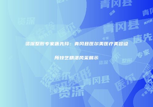 资深整形专家唐先玲：青冈县医尔美医疗美容诊所技艺精湛风采展示
