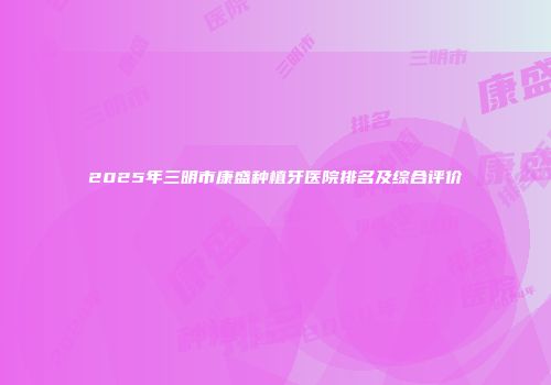 2025年三明市康盛种植牙医院排名及综合评价