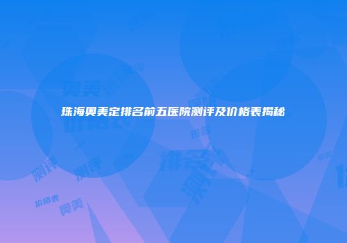 珠海奥美定排名前五医院测评及价格表揭秘