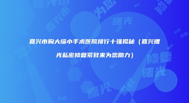 嘉兴市胸大缩小手术医院排行十强揭秘（嘉兴曙光私密修复紧致来为您助力）