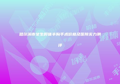 哈尔滨市女生假体丰胸手术价格及医院实力测评