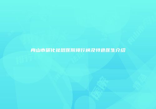 舟山市碳化祛斑医院排行榜及特色医生介绍
