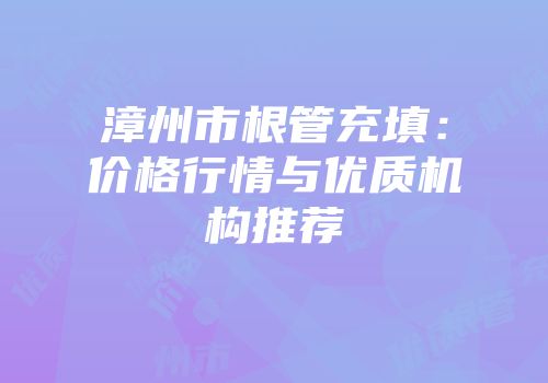 漳州市根管充填：价格行情与优质机构推荐