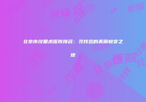北京市纹眉术医院排名：寻找您的美丽蜕变之地