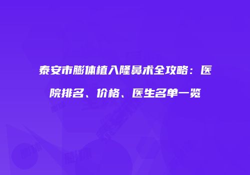 泰安市膨体植入隆鼻术全攻略：医院排名、价格、医生名单一览