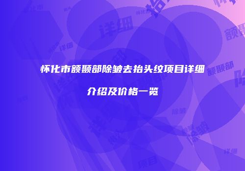 怀化市额颞部除皱去抬头纹项目详细介绍及价格一览