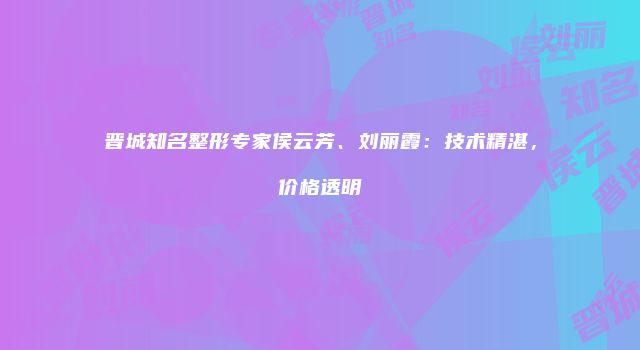 晋城知名整形专家侯云芳、刘丽霞：技术精湛，价格透明
