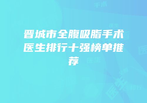 晋城市全腹吸脂手术医生排行十强榜单推荐