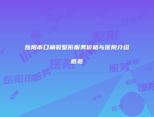 岳阳市口角裂整形服务价格与医院介绍概览