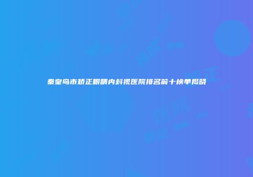 秦皇岛市矫正眼睛内斜视医院排名前十榜单揭晓