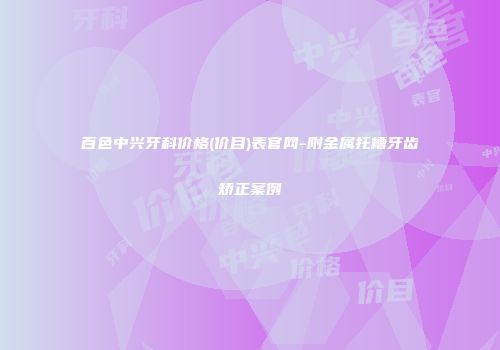 百色中兴牙科价格(价目)表官网-附金属托槽牙齿矫正案例